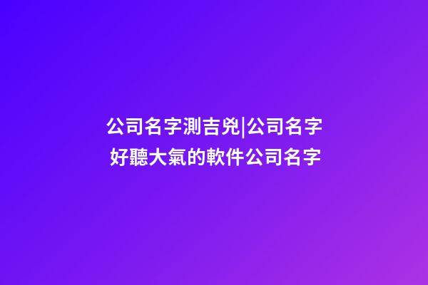公司名字測吉兇|公司名字 好聽大氣的軟件公司名字-第1張-公司起名-玄機派